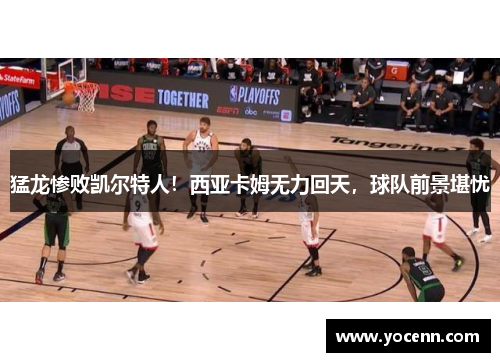 猛龙惨败凯尔特人！西亚卡姆无力回天，球队前景堪忧